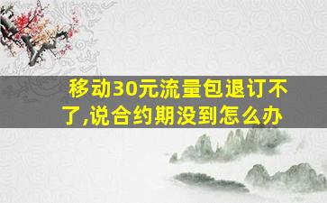 移动30元流量包退订不了,说合约期没到怎么办