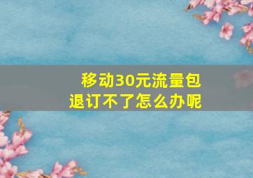 移动30元流量包退订不了怎么办呢