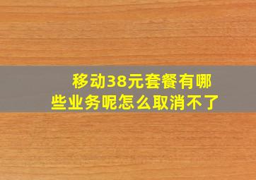 移动38元套餐有哪些业务呢怎么取消不了