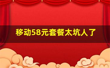 移动58元套餐太坑人了