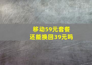 移动59元套餐还能换回39元吗