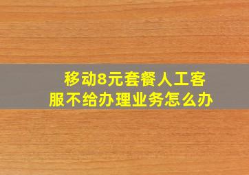 移动8元套餐人工客服不给办理业务怎么办