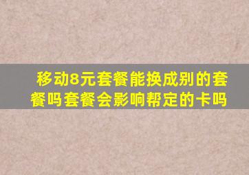 移动8元套餐能换成别的套餐吗套餐会影响帮定的卡吗