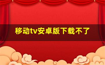 移动tv安卓版下载不了