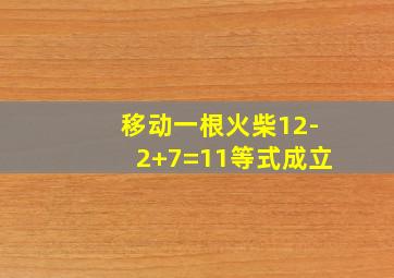 移动一根火柴12-2+7=11等式成立