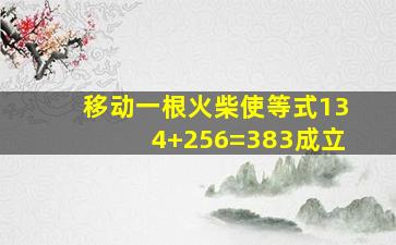 移动一根火柴使等式134+256=383成立