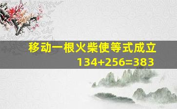 移动一根火柴使等式成立134+256=383