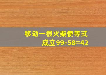 移动一根火柴使等式成立99-58=42