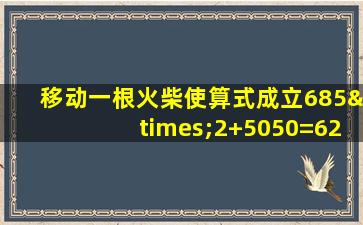 移动一根火柴使算式成立685×2+5050=6268