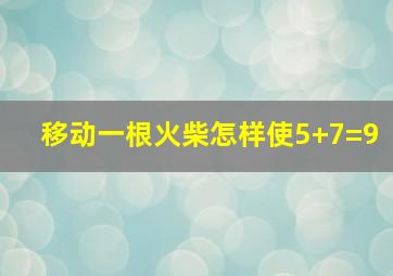 移动一根火柴怎样使5+7=9