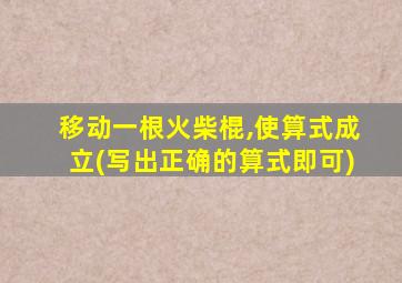 移动一根火柴棍,使算式成立(写出正确的算式即可)