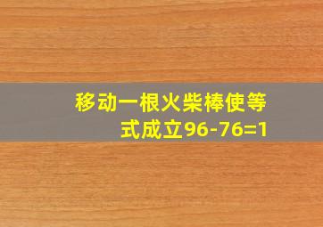 移动一根火柴棒使等式成立96-76=1