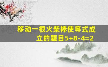 移动一根火柴棒使等式成立的题目5+8-4=2