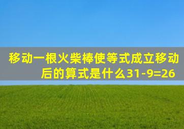 移动一根火柴棒使等式成立移动后的算式是什么31-9=26