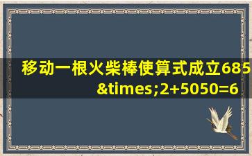 移动一根火柴棒使算式成立685×2+5050=6268