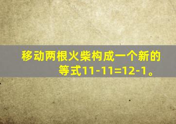 移动两根火柴构成一个新的等式11-11=12-1。