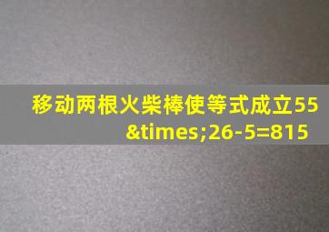 移动两根火柴棒使等式成立55×26-5=815