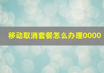 移动取消套餐怎么办理0000