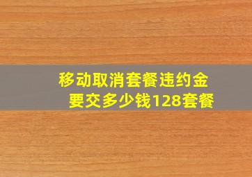 移动取消套餐违约金要交多少钱128套餐