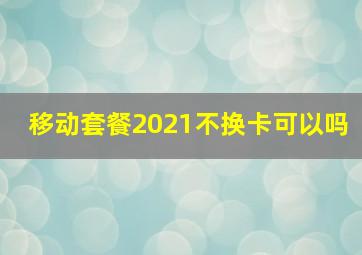 移动套餐2021不换卡可以吗