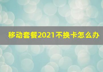 移动套餐2021不换卡怎么办