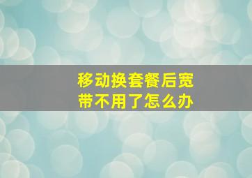 移动换套餐后宽带不用了怎么办