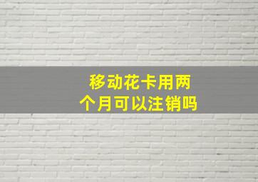 移动花卡用两个月可以注销吗