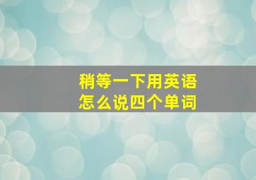 稍等一下用英语怎么说四个单词