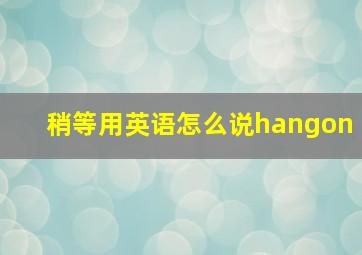 稍等用英语怎么说hangon