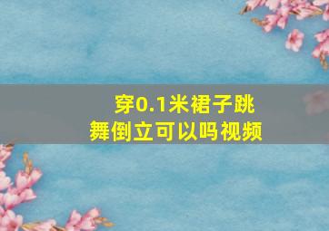 穿0.1米裙子跳舞倒立可以吗视频