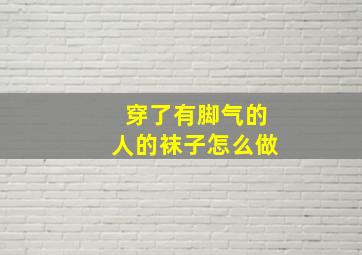 穿了有脚气的人的袜子怎么做