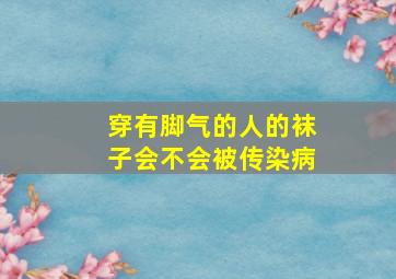 穿有脚气的人的袜子会不会被传染病