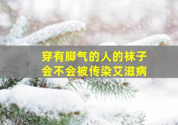 穿有脚气的人的袜子会不会被传染艾滋病