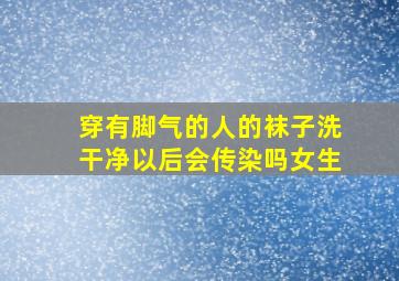 穿有脚气的人的袜子洗干净以后会传染吗女生