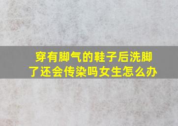 穿有脚气的鞋子后洗脚了还会传染吗女生怎么办