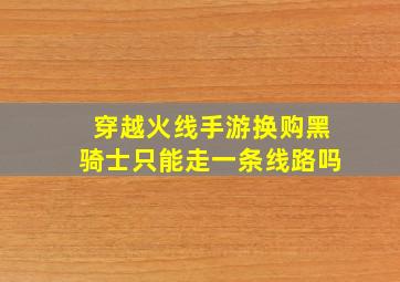 穿越火线手游换购黑骑士只能走一条线路吗