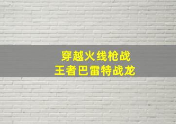 穿越火线枪战王者巴雷特战龙