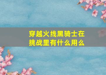 穿越火线黑骑士在挑战里有什么用么