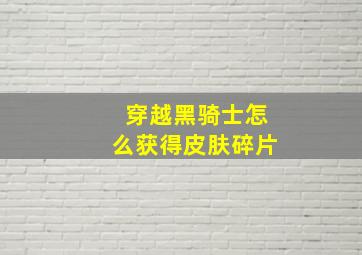 穿越黑骑士怎么获得皮肤碎片