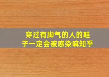 穿过有脚气的人的鞋子一定会被感染嘛知乎