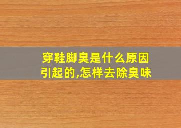 穿鞋脚臭是什么原因引起的,怎样去除臭味