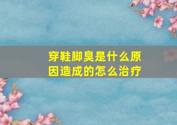 穿鞋脚臭是什么原因造成的怎么治疗