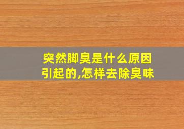 突然脚臭是什么原因引起的,怎样去除臭味