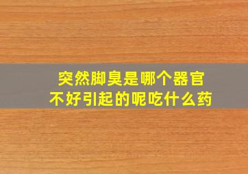 突然脚臭是哪个器官不好引起的呢吃什么药