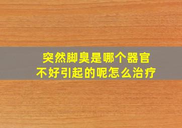 突然脚臭是哪个器官不好引起的呢怎么治疗