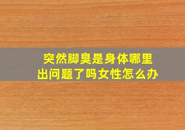 突然脚臭是身体哪里出问题了吗女性怎么办