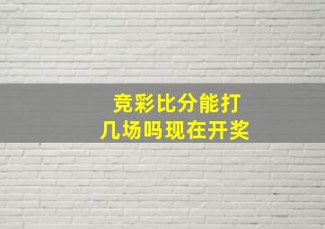 竞彩比分能打几场吗现在开奖