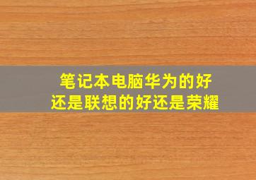 笔记本电脑华为的好还是联想的好还是荣耀