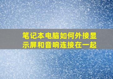 笔记本电脑如何外接显示屏和音响连接在一起