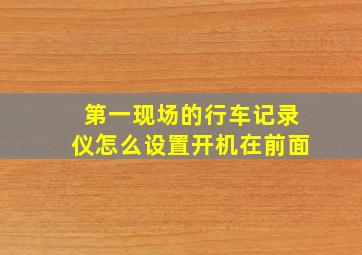 第一现场的行车记录仪怎么设置开机在前面